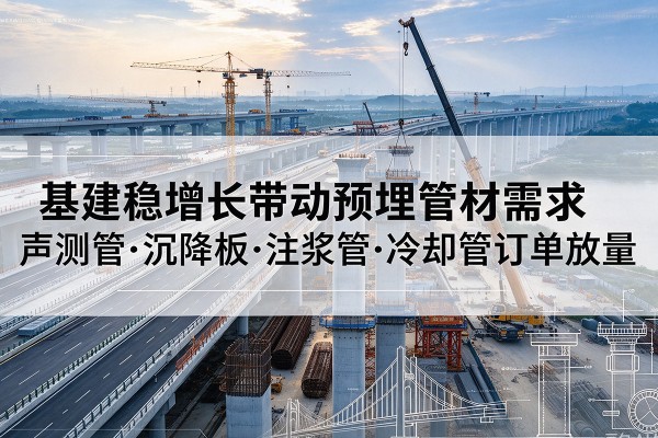 平顺基建稳增长带动预埋监测管材需求,声测管、沉降板、注浆管订单持续放量